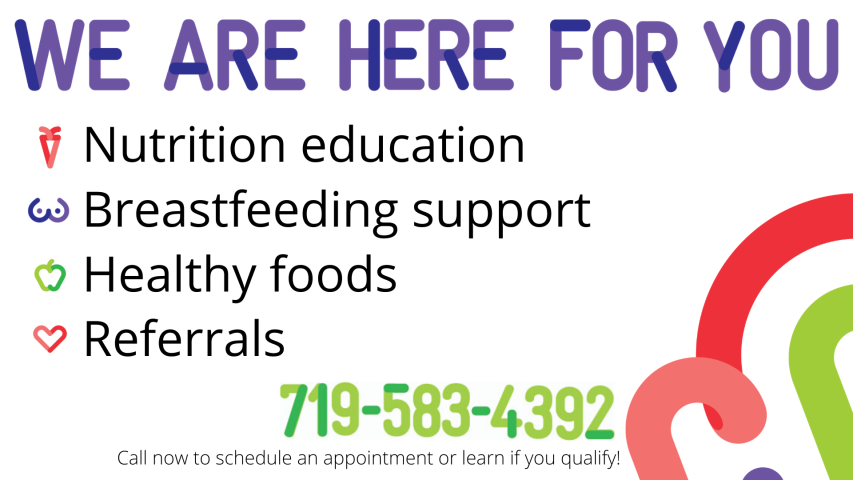 We are here for you - Nutrition education, Breastfeeding support, Healthy foods, Referrals. 719-583-4392 Call now to schedule an appointment or learn if you qualify!